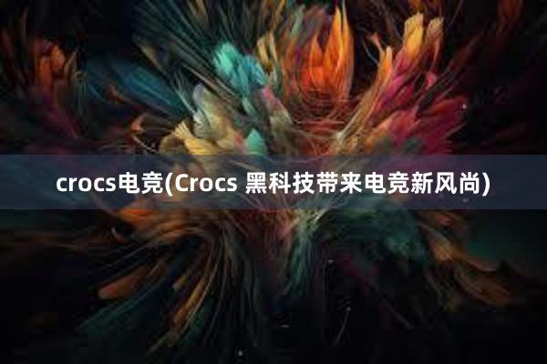 crocs电竞(Crocs 黑科技带来电竞新风尚)