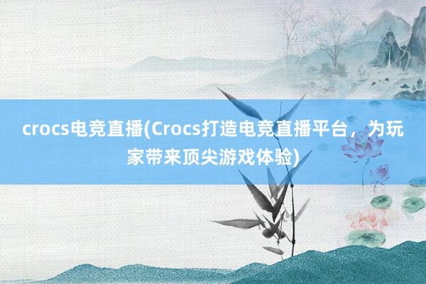 crocs电竞直播(Crocs打造电竞直播平台，为玩家带来顶尖游戏体验)