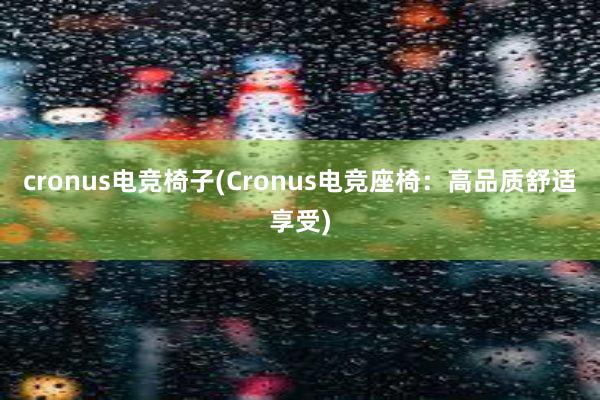 cronus电竞椅子(Cronus电竞座椅：高品质舒适享受)