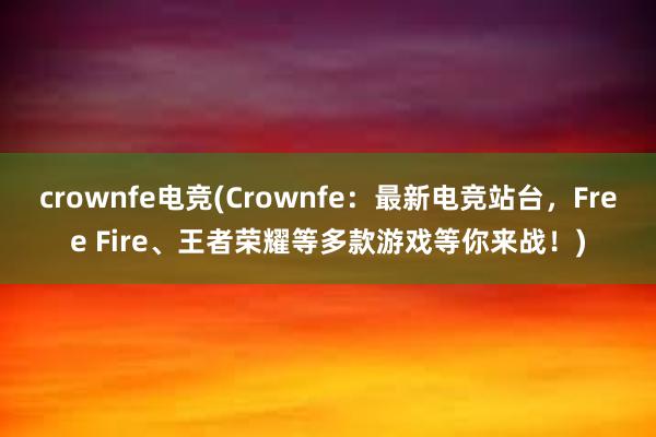 crownfe电竞(Crownfe：最新电竞站台，Free Fire、王者荣耀等多款游戏等你来战！)