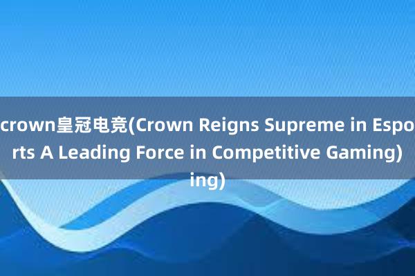 crown皇冠电竞(Crown Reigns Supreme in Esports A Leading Force in Competitive Gaming)