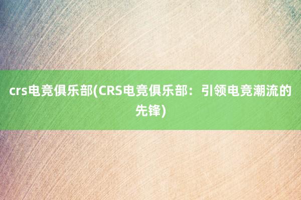 crs电竞俱乐部(CRS电竞俱乐部：引领电竞潮流的先锋)