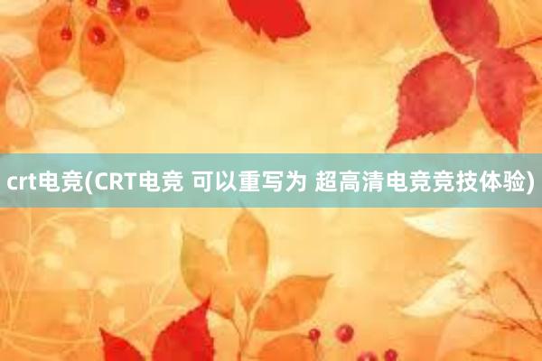 crt电竞(CRT电竞 可以重写为 超高清电竞竞技体验)