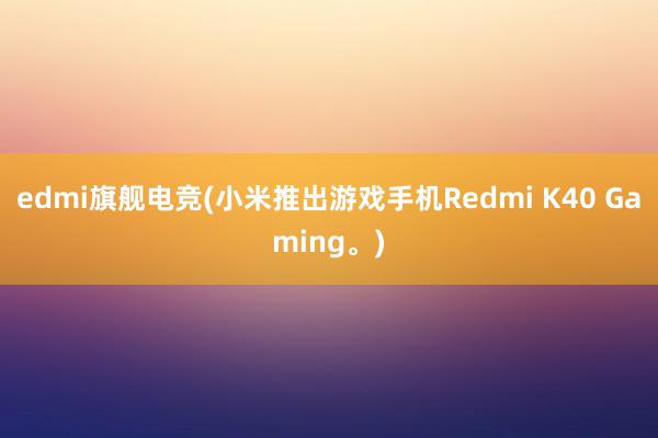 edmi旗舰电竞(小米推出游戏手机Redmi K40 Gaming。)