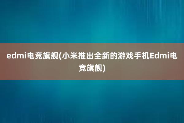 edmi电竞旗舰(小米推出全新的游戏手机Edmi电竞旗舰)