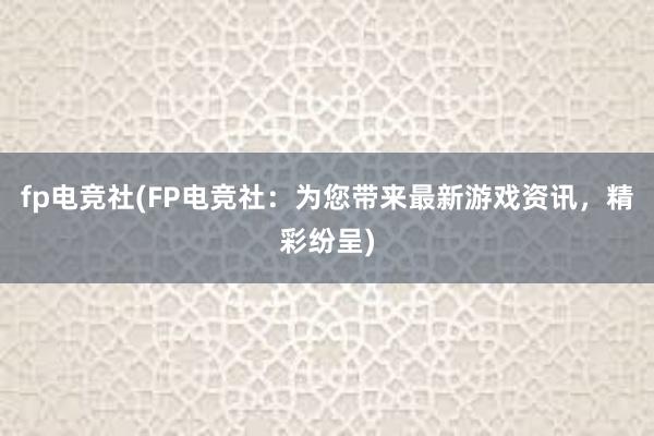 fp电竞社(FP电竞社：为您带来最新游戏资讯，精彩纷呈)