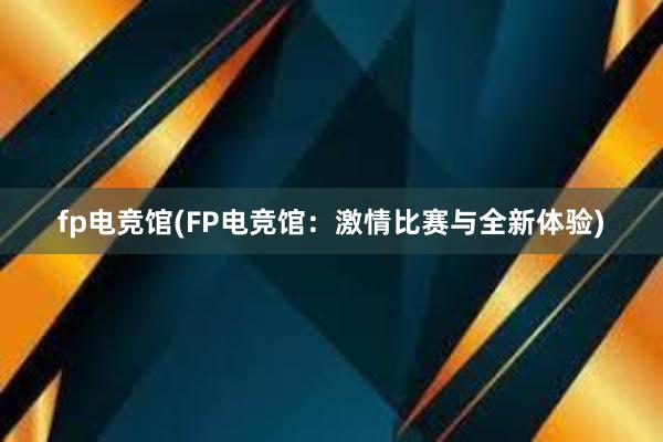 fp电竞馆(FP电竞馆：激情比赛与全新体验)