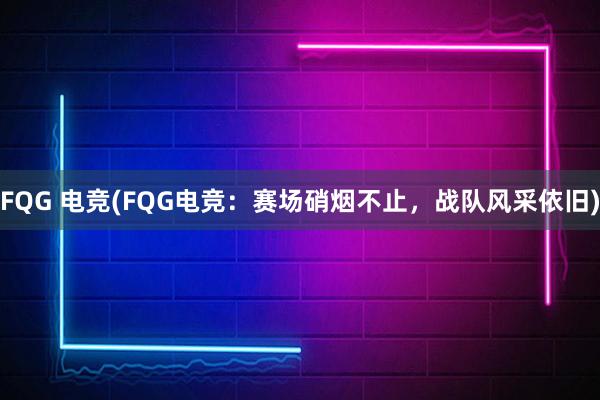 FQG 电竞(FQG电竞：赛场硝烟不止，战队风采依旧)