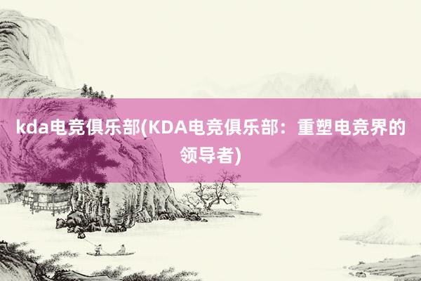 kda电竞俱乐部(KDA电竞俱乐部：重塑电竞界的领导者)