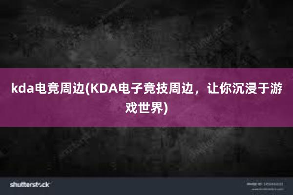 kda电竞周边(KDA电子竞技周边，让你沉浸于游戏世界)