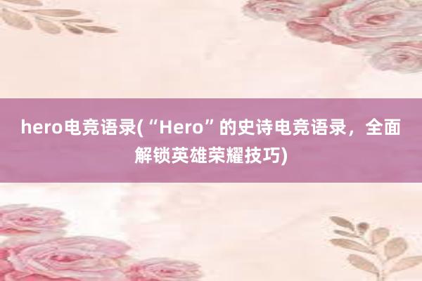 hero电竞语录(“Hero”的史诗电竞语录，全面解锁英雄荣耀技巧)