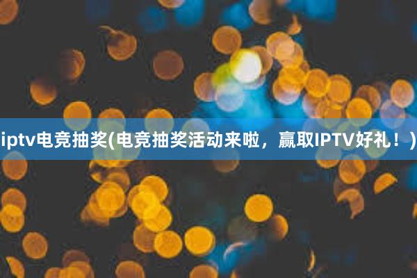 iptv电竞抽奖(电竞抽奖活动来啦，赢取IPTV好礼！)