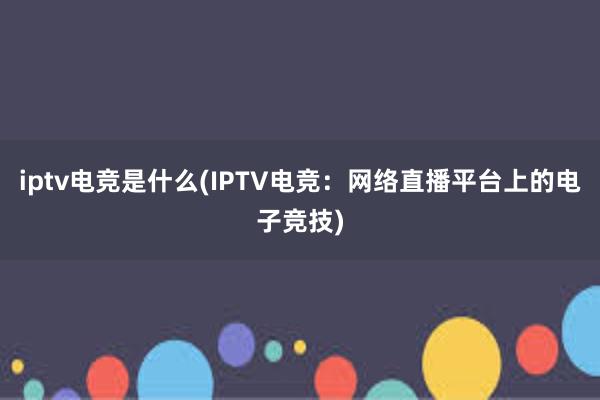 iptv电竞是什么(IPTV电竞：网络直播平台上的电子竞技)