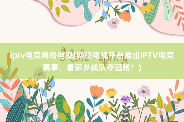 iptv电竞网络电视(网络电视平台推出IPTV电竞赛事，看家乡战队夺冠啦！)