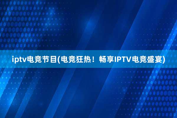 iptv电竞节目(电竞狂热！畅享IPTV电竞盛宴)