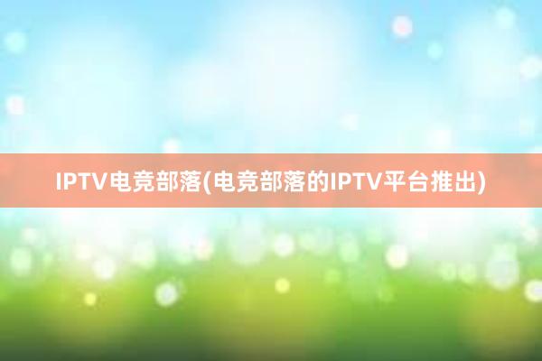 IPTV电竞部落(电竞部落的IPTV平台推出)