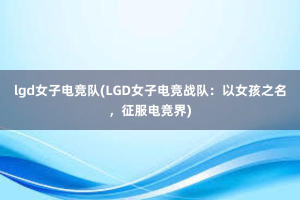 lgd女子电竞队(LGD女子电竞战队：以女孩之名，征服电竞界)