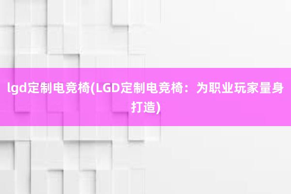 lgd定制电竞椅(LGD定制电竞椅：为职业玩家量身打造)