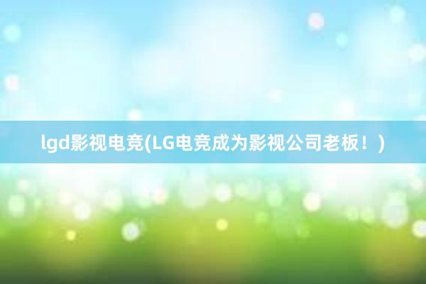 lgd影视电竞(LG电竞成为影视公司老板！)