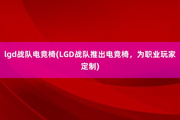 lgd战队电竞椅(LGD战队推出电竞椅，为职业玩家定制)