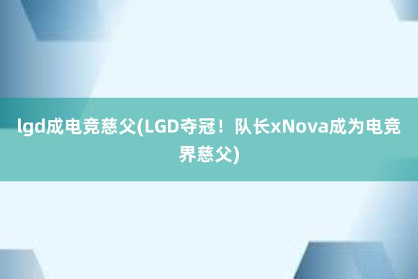 lgd成电竞慈父(LGD夺冠！队长xNova成为电竞界慈父)