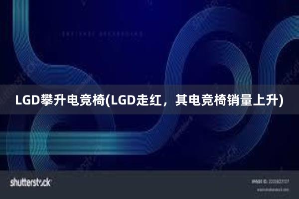 LGD攀升电竞椅(LGD走红，其电竞椅销量上升)