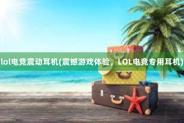 lol电竞震动耳机(震撼游戏体验，LOL电竞专用耳机)