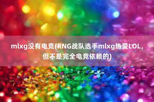 mlxg没有电竞(RNG战队选手mlxg热爱LOL，但不是完全电竞依赖的)