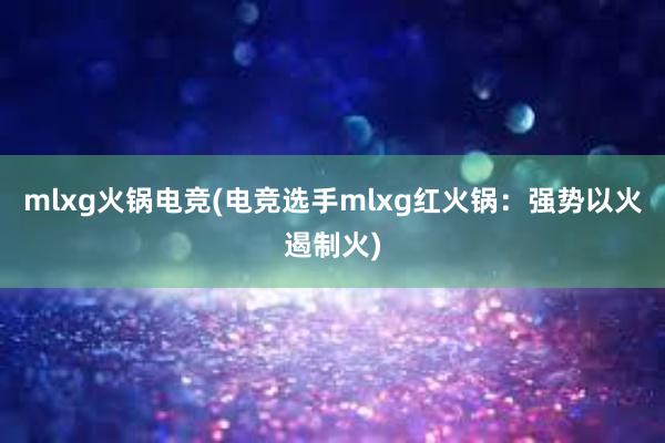 mlxg火锅电竞(电竞选手mlxg红火锅：强势以火遏制火)