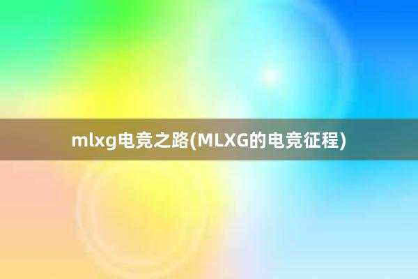 mlxg电竞之路(MLXG的电竞征程)