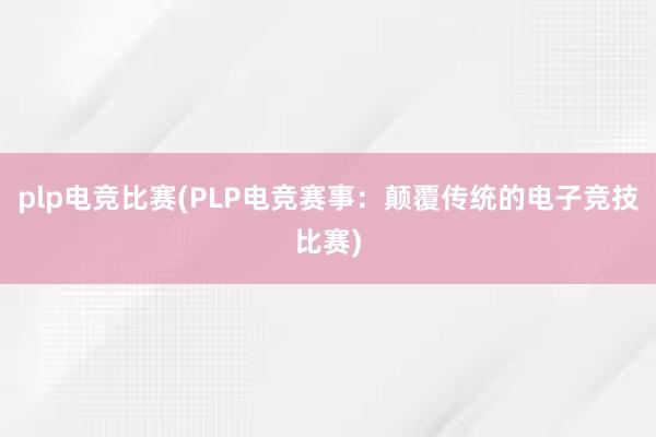 plp电竞比赛(PLP电竞赛事：颠覆传统的电子竞技比赛)