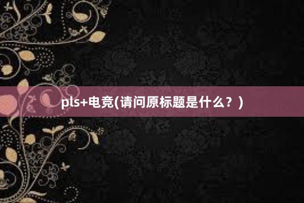 pls+电竞(请问原标题是什么？)