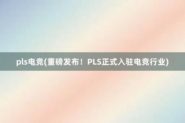 pls电竞(重磅发布！PLS正式入驻电竞行业)