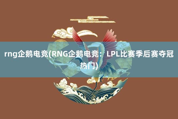 rng企鹅电竞(RNG企鹅电竞：LPL比赛季后赛夺冠热门)