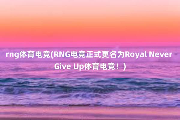 rng体育电竞(RNG电竞正式更名为Royal Never Give Up体育电竞！)