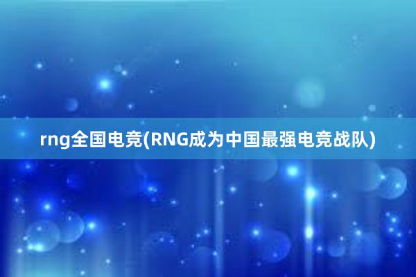 rng全国电竞(RNG成为中国最强电竞战队)