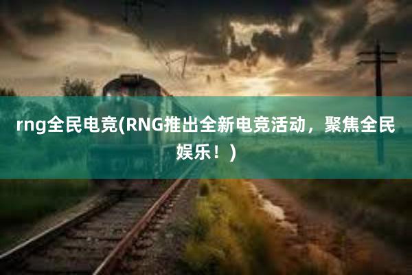 rng全民电竞(RNG推出全新电竞活动，聚焦全民娱乐！)