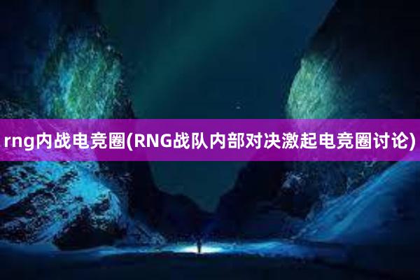 rng内战电竞圈(RNG战队内部对决激起电竞圈讨论)