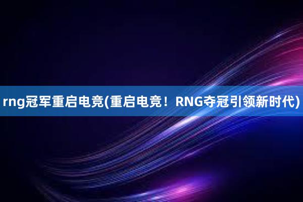 rng冠军重启电竞(重启电竞！RNG夺冠引领新时代)