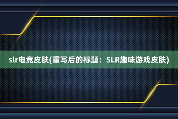 slr电竞皮肤(重写后的标题：SLR趣味游戏皮肤)