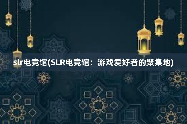 slr电竞馆(SLR电竞馆：游戏爱好者的聚集地)