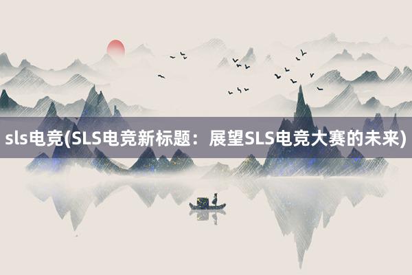 sls电竞(SLS电竞新标题：展望SLS电竞大赛的未来)