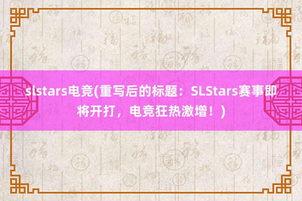 slstars电竞(重写后的标题：SLStars赛事即将开打，电竞狂热激增！)