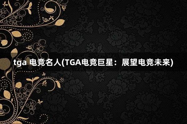 tga 电竞名人(TGA电竞巨星：展望电竞未来)