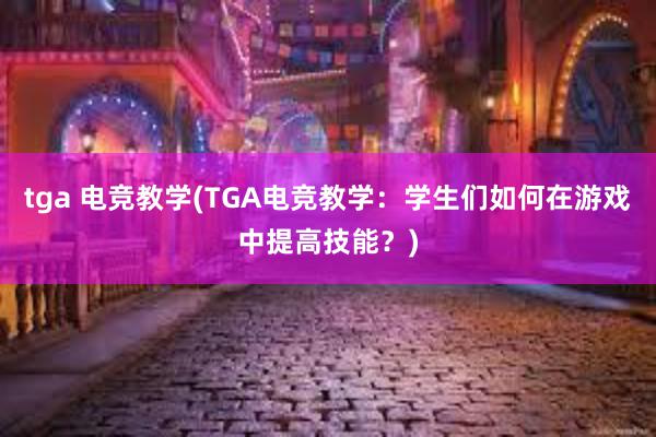 tga 电竞教学(TGA电竞教学：学生们如何在游戏中提高技能？)