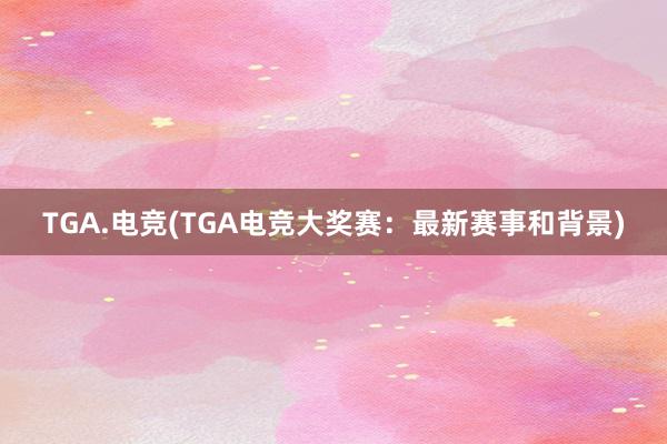 TGA.电竞(TGA电竞大奖赛：最新赛事和背景)