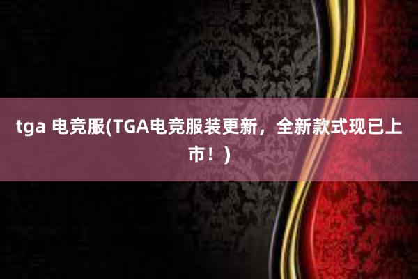 tga 电竞服(TGA电竞服装更新，全新款式现已上市！)