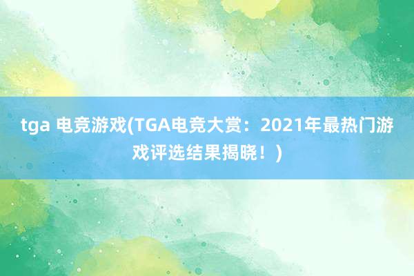 tga 电竞游戏(TGA电竞大赏：2021年最热门游戏评选结果揭晓！)