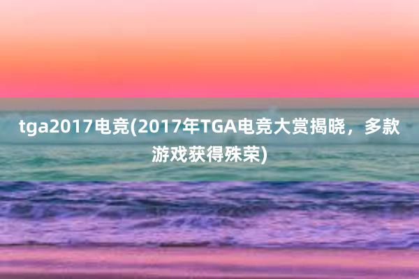 tga2017电竞(2017年TGA电竞大赏揭晓，多款游戏获得殊荣)