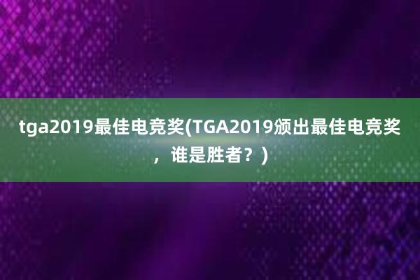 tga2019最佳电竞奖(TGA2019颁出最佳电竞奖，谁是胜者？)